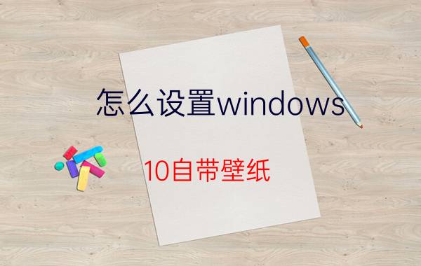 怎么设置windows 10自带壁纸 Windows 10自带壁纸设置方法